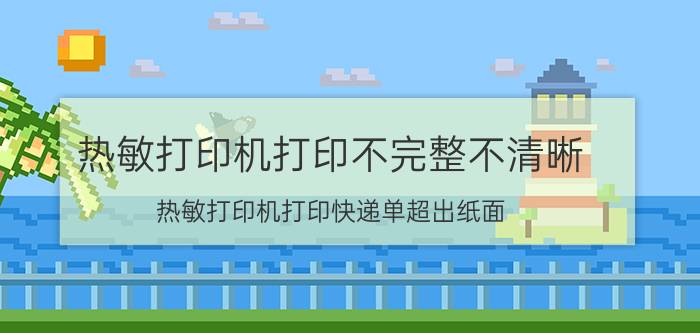 热敏打印机打印不完整不清晰 热敏打印机打印快递单超出纸面？